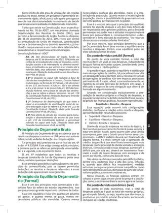 NoçõesdeAdministraçãoFinanceiraeOrçamentária63
Como efeito do alto grau de vinculações de receitas
públicas no Brasil, temos um processo orçamentário ex-
tremamente rígido, afinal, pouco sobra para que o gestor
exercite sua discricionariedade no momento de decidir
qualdespesaserárealizadaemdeterminadomomento�
Tanto que existe na Constituição, mais especifica-
mente no Atr� 76 do ADCT, um mecanismo chamado
Desvinculação das Receitas da União (DRU), que
permite a desvinculação de órgão, fundo ou despesa,
até 31 de dezembro de 2015, 20% (vinte por cento)
da arrecadação da União de impostos, contribuições
sociais e de intervenção no domínio econômico, já ins-
tituídos ou que vierem a ser criados até a referida data,
seus adicionais e respectivos acréscimos legais�
Constituição federal - ADCT
Art. 76. São desvinculados de órgão, fundo ou
despesa, até 31 de dezembro de 2015, 20% (vinte por
cento) da arrecadação da União de impostos, contri-
buições sociais e de intervenção no domínio econô-
mico, já instituídos ou que vierem a ser criados até a
referida data, seus adicionais e respectivos acrésci-
mos legais. (Redação dada pela Emenda Constitucio-
nal nº 68, de 2011).
§ 1º O disposto no caput não reduzirá a base de
cálculo das transferências a Estados, Distrito Federal
e Municípios, na forma do § 5º do art. 153, do inciso I
do art. 157, dos incisos I e II do art. 158 e das alíneas
a, b e d do inciso I e do inciso II do art. 159 da Cons-
tituição Federal, nem a base de cálculo das destina-
ções a que se refere a alínea c do inciso I do art. 159
da Constituição Federal. (Redação dada pela Emenda
Constitucional nº 68, de 2011).
§ 2º Excetua-se da desvinculação de que trata o
caput a arrecadação da contribuição social do sa-
lário-educação a que se refere o § 5º do art. 212 da
Constituição Federal. (Redação dada pela Emenda
Constitucional nº 68, de 2011).
§ 3º Para efeito do cálculo dos recursos para manu-
tenção e desenvolvimento do ensino de que trata
o art. 212 da Constituição Federal, o percentual
referido no caput será nulo. (Redação dada pela
Emenda Constitucional nº 68, de 2011).
Princípio do Orçamento Bruto
O Princípio do Orçamento Bruto estabelece que as
receitas e despesas constem na LOA pelos seus valores
totais, sendo vedadas deduções ou compensações�
Tal princípio está previsto na parte final do art� 6º
da Lei nº 4.320/64. Esse artigo consagra dois princípios,
a primeira parte se refere ao princípio da universalida-
de, e a segunda, o do orçamento bruto�
O art� 6º estabelece que todas as receitas e
despesas constarão da Lei de Orçamento pelos seus
totais, vedadas quaisquer deduções�
Esse princípio possibilita a aplicação plena do prin-
cípio da universalidade, pois se fossem permitidas
deduções, as receitas e despesas referentes a essas
deduções não apareceriam no orçamento�
Princípio do Equilíbrio Orçamentá-
rio (Formal)
Esse é um dos princípios mais comentados e dis-
cutidos fora da esfera do estudo orçamentário� Isso
porque provoca grande impacto no cotidiano de todos�
Falar em equilíbrio é falar em quanto um governo
vai gastar, e quanto menos se gasta, menos ne-
cessidades públicas são atendidas� Quanto menos
necessidades públicas são atendidas, maior é a insa-
tisfação da população� Quanto maior a insatisfação da
população, menor a possibilidade do governante e sua
corrente política permanecerem no poder�
Esse é o motivo pelo qual o princípio do equilíbrio
sempre foi alvo de ataques e um dos mais difíceis de
ser respeitados pelos gestores públicos, pois a ânsia de
permanecer no poder leva a atitudes irresponsáveis na
busca por popularidade e, consequentemente, a des-
considerar o lema clássico da economia: “os recursos
são escassos e as necessidades ilimitadas”�
Por esse motivo, esse princípio determina que a
Lei Orçamentária Anual deva manter o equilíbrio entre
receitas e despesas� Porém, esse equilíbrio pode ser
visto sob dois pontos de vista:
Do ponto de vista contábil (formal)
Do ponto de vista contábil, formal, o total das
receitas deve ser igual ao das despesas, independente
de quais fontes as receitas surjam, considerando como
fonte inclusive o crédito público�
A questão é que, quando o equilíbrio é obtido por
meio de operações de crédito, tal procedimento oculta
um desequilíbrio real (déficit), pois a receita em função
de operações de créditos não tem impacto positivo no
patrimônio do Estado, afinal, concomitantemente ao
registro da receita (entrada de dinheiro em caixa), é
efetuado o registro de uma obrigação que deverá ser
honrada em algum momento�
Levando em consideração exclusivamente a arre-
cadação de receitas próprias e a fixação de despesas, a
equaçãofundamentalnoâmbitodaGestãoFiscal,ouseja,
dagestãodasfinançaspúblicas,ficaassimrepresentada:
Resultado = Receita – Despesa
Essa equação pode assumir três configurações
distintas, conforme a relação entre receita e despesa,
apresentando três resultados possíveis:
˃ Superávit = Receita > Despesa�
˃ Equilíbrio = Receita = Despesa�
˃ Déficit = Receita < Despesa�
Diante da situação expressa no início do tópico, é
fácil concluir que o orçamento tenderá quase sempre a
estar em déficit� Assim, como ocorre com uma família
ou empresa, para que o Estado possa honrar seus com-
promissos, o déficit público deverá ser financiado de
alguma forma, e a mais comum são a operações de
crédito� A questão é que esse financiamento gera mais
despesas (parte principal da dívida somada a encargos
diversos, como os juros) e essas despesas aumentam o
déficit que, por sua vez, deverá ser novamente finan-
ciado a custo de novas despesas com encargos e de
assim por diante, como uma bola de neve�
Sãováriososefeitosprovocadospelodéficitpúblico,
dentre eles, podemos citar a alta dos juros, inflação,
e, quando esse déficit fica insustentável, medidas
extremas para que se possa retomar o equilíbrio, como
corte de benefícios sociais, demissão de parte do funcio-
nalismo público, calote em credores etc�
Nessa situação, as finanças públicas entram em
colapso e quem paga a maior parte do preço é a popula-
ção, como já ocorreu no Brasil e ocorre agora na Europa�
Do ponto de vista econômico (real)
Do ponto de vista econômico, real, o total de
despesas públicas é igual ao total de receitas próprias,
geradas pelo Estado, ou seja, aquelas que têm impacto
positivo no patrimônio estatal� Para tanto, exclui-se do
cômputo as receitas creditícias�
 