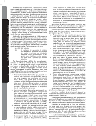 64NoçõesdeAdministraçãoFinanceiraeOrçamentária É certo que o equilíbrio ideal é o econômico e este
era o pregado pelos defensores do Estado Liberal� Porém,
com a crise do liberalismo e tendo como motor a revolu-
çãoKeynesiana,oEstadoassumiuopapeldepromotordo
desenvolvimento, intervindo diretamente na economia
e utilizando como principal ferramenta o orçamento
público�Paratanto,aregradoequilíbrioeconômicofoire-
lativizada� A partir de então, passou-se a admitir a utiliza-
çãodeoperaçõesdecréditocomomeiodefinanciamento
degastospúblicos,evitandocomesseartifícioodesequilí-
brioorçamentárioformal,masgerandoumdéficiteterno�
Claro que tais situações só deveriam ocorrer se devida-
mente justificadas, por exemplo, o combate à recessão
e a depressão econômica� Porém, não era exatamente
dessa forma que ocorria, e muitos governantes passaram
a utilizar o crédito público de forma irresponsável com o
fimdefinanciarsuapopularidade�
No Brasil, a partir da Constituição de 1988, passou-se
a ver a questão do equilíbrio orçamentária com mais se-
riedade� A Carta Magna adotou uma postura mais realista
e propôs em seu art� 167, inciso III, o equilíbrio entre ope-
raçõesdecréditoeasdespesasdecapital,vedandoareali-
zação de operações de créditos que excedam o montante
dasdespesasdecapital�Éachamadaregradeouro�
Art. 167 - São vedados:
III. A realização de operações de créditos
que excedam o montante das despesas
de capital, ressalvadas as autorizadas
mediante créditos suplementares ou es-
peciais com finalidade precisa, aprova-
dos pelo Poder Legislativo por maioria
absoluta;
Tal dispositivo ataca o déficit das operações cor-
rentes e se refere ao controle de um tipo de receita
de capital, as operações de crédito� Como veremos
em breve, a classificação econômica da receita e
da despesa as difere em operações correntes ou de
capital, objetivando propiciar elementos para uma
avaliação do efeito econômico das transações do setor
público� Vejamos o conceito de cada uma:
˃ Receitas Correntes são receitas que, quando au-
feridas, não têm como contrapartida o registro
de uma obrigação ou uma baixa patrimonial�
Dessa forma, não geram para o Estado nem
aumento do seu endividamento nem redução de
seus bens e direitos� Compreendem as receitas
tributárias, patrimoniais, industriais e outras de
natureza semelhante, bem como as provenien-
tes de transferências correntes�
˃ Receitas de Capital são receitas que, quando au-
feridas, tem como contrapartida o registro de
uma obrigação ou uma baixa patrimonial� Dessa
forma, geram para o Estado ou um aumento do
seu endividamento ou uma redução de seus bens
e direitos (exceção é a transferência de capital)�
Compreendem, assim, a constituição de dívidas,
a conversão em espécie de bens e direitos,
reservas, bem como as transferências de capital�
˃ Despesas Correntes são despesas realizadas para
a manutenção da máquina pública e se repetem
a cada exercício financeiro� Compreendem as
despesascompessoal,consumodebenseserviços,
pagamentos de salários, água, energia elétrica,
telefone,transferênciascorrentes,dentreoutros�
˃ Despesas de Capital são despesas relacionadas
à criação ou expansão do patrimônio público,
com o propósito de formar e/ou adquirir ativos
reais, ou ainda, o pagamento de parcelas do prin-
cipal de empréstimos, abrangendo, entre outras
ações, o planejamento e a execução de obras, a
aquisição de instalações, equipamentos, material
permanente, títulos representativos do capital
de empresas ou entidades de qualquer natureza,
bem como as amortizações de dívida e conces-
sões de empréstimos�
Agora que já sabemos os quatro conceitos que
envolvem a regra de ouro, vamos trazer essa regra para
o cotidiano para que possamos entendê-la melhor�
Suponha que você é o responsável pelo sustento
do lar onde vive� Para cumprir essa atribuição, você
passa pelas seguintes situações:
˃ Para sustentar a si e aqueles com quem mora,
você precisa de uma fonte de receita que seja
constante, que se renove� Essa receita você vai
obter passando em um concurso e recebendo
salário, pelo seu trabalho� Ao receber o salário
você não teve que assumir obrigações de devol-
vê-lo no futuro ou teve que se desfazer de seus
bens, assim, o salário é uma receita corrente�
˃ Você usa seu salário para pagar contas de água,
de luz, de alimentação, de aluguel� Como essas
contas, depois de pagas, voltarão nos meses sub-
sequentes, e assim será eternamente, se configu-
ram em despesas de manutenção, correntes�
˃ Você quer parar de pagar aluguel, não tem
dinheiro para aquisição de um imóvel, e vais, ao
banco para fazer um empréstimo� Quando você
recebe um valor por ter conseguido um emprésti-
mo, concomitantemente ao valor depositado em
sua conta ocorrerá, em seu patrimônio, o surgi-
mento da obrigação de pagar esse empréstimo,
e essa obrigação ainda será acrescida de juros� A
entrada do valor do empréstimo na sua conta re-
presentará uma receita de capital�
˃ Com o valor depositado em sua conta, você ad-
quirirá o imóvel� Tal operação provocará conco-
mitantemente dois efeitos em seu patrimônio:
fará surgir um bem duradouro e reduzirá o saldo
de sua conta com a saída do valor� A aquisição
do imóvel representou, então, uma despesa de
capital e você agora tem um empréstimo para
pagar acrescido de juros, mas, em compensação,
tem um imóvel que vai lhe trazer benefícios�
Dessa maneira, do ponto de vista patrimonial, qual
a melhor receita e qual a melhor despesa?
A melhor receita é a corrente, pois quando se
recebe não desaparece nenhum bem ou direito e nem
surge nenhuma obrigação�
A melhor despesa é a de capital, pois faz surgir um
patrimônio duradouro, com a aquisição do imóvel, ou a
expansão de um já existente, como em uma ampliação,
por exemplo, ou ainda faz desaparecer uma obrigação�
Considere a hipótese de se fazer um emprésti-
mo para pagar uma despesa corrente, aluguel, por
exemplo� No mês seguinte, haverá outro aluguel para
pagar e o empréstimo feito no mês anterior acresci-
do de juros, além do mais, não haverá nenhum bem
durável relacionado a essas operações�
É exatamente isso que a regra de ouro quer evitar,
que o Estado financie despesas correntes com opera-
ções de crédito�
 