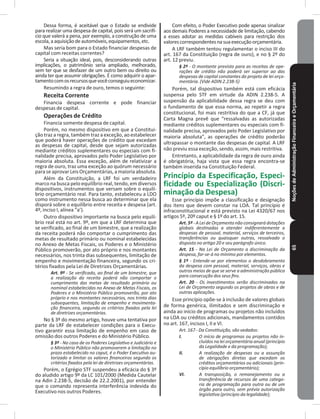 NoçõesdeAdministraçãoFinanceiraeOrçamentária65
Dessa forma, é aceitável que o Estado se endivide
para realizar uma despesa de capital, pois será um sacrifí-
cio que valerá a pena, por exemplo, a construção de uma
escola,aaquisiçãodeautomóveis,equipamentos,etc�
Mas seria bom para o Estado financiar despesas de
capital com receitas correntes?
Seria a situação ideal, pois, desconsiderando outras
implicações, o patrimônio seria ampliado, melhorado,
sem ter que se desfazer de um outro bem ou direito ou
ainda ter que assumir obrigações� É como adquirir o apar-
tamentocomosrecursosquevocêconseguiueconomizar�
Resumindo a regra de ouro, temos o seguinte:
Receita Corrente
Financia despesa corrente e pode financiar
despesas de capital�
Operações de Crédito
Financia somente despesa de capital�
Porém, no mesmo dispositivo em que a Constitui-
ção traz a regra, também traz a exceção, ao estabelecer
que poderá haver operações de crédito que excedam
as despesas de capital, desde que sejam autorizadas
mediante créditos suplementares ou especiais com fi-
nalidade precisa, aprovados pelo Poder Legislativo por
maioria absoluta� Essa exceção, além de relativizar a
regra de ouro, traz uma exceção ao quórum necessário
paraseaprovarLeis Orçamentárias,amaioria absoluta�
Além da Constituição, a LRF foi um verdadeiro
marco na busca pelo equilíbrio real, tendo, em diversos
dispositivos, instrumentos que versam sobre o equilí-
brio orçamentário real� Para tanto, estabeleceu a LDO
como instrumento nessa busca ao determinar que ela
disporá sobre o equilíbrio entre receita e despesa (art�
4º, inciso I, alínea “a’)�
Outro dispositivo importante na busca pelo equilí-
brio real está no art� 9º, em que a LRF determina que
se verificado, ao final de um bimestre, que a realização
da receita poderá não comportar o cumprimento das
metas de resultado primário ou nominal estabelecidas
no Anexo de Metas Fiscais, os Poderes e o Ministério
Público promoverão, por ato próprio e nos montantes
necessários, nos trinta dias subsequentes, limitação de
empenho e movimentação financeira, segundo os cri-
térios fixados pela Lei de Diretrizes Orçamentárias�
Art. 9º - Se verificado, ao final de um bimestre, que
a realização da receita poderá não comportar o
cumprimento das metas de resultado primário ou
nominal estabelecidas no Anexo de Metas Fiscais, os
Poderes e o Ministério Público promoverão, por ato
próprio e nos montantes necessários, nos trinta dias
subsequentes, limitação de empenho e movimenta-
ção financeira, segundo os critérios fixados pela lei
de diretrizes orçamentárias.
No § 3º do mesmo artigo, houve uma tentativa por
parte da LRF de estabelecer condições para o Execu-
tivo garantir essa limitação de empenho em caso de
omissão dos outros Poderes e do Ministério Público�
§ 3º - No caso de os Poderes Legislativo e Judiciário e
o Ministério Público não promoverem a limitação no
prazo estabelecido no caput, é o Poder Executivo au-
torizado a limitar os valores financeiros segundo os
critérios fixados pela lei de diretrizes orçamentárias.
Porém, o Egrégio STF suspendeu a eficácia do § 3º
do aludido artigo 9º da LC 101/2000 (Medida Cautelar
na Adin 2�238-5, decisão de 22�2�2001), por entender
que o comando representa interferência indevida do
Executivo nos outros Poderes�
Com efeito, o Poder Executivo pode apenas sinalizar
aos demais Poderes a necessidade de limitação, cabendo
a esses adotar as medidas cabíveis para restrição dos
valorescorrespondentesnasuaexecuçãoorçamentária�
A LRF também tentou regulamentar o inciso III do
art� 167 da Constituição (regra de ouro), e no § 2º do
art� 12 previu�
§ 2º - O montante previsto para as receitas de ope-
rações de crédito não poderá ser superior ao das
despesas de capital constantes do projeto de lei orça-
mentária. (Vide ADIN 2.238-5)
Porém, tal dispositivo também está com eficácia
suspensa pelo STF em virtude da ADIN 2�238-5� A
suspensão da aplicabilidade dessa regra se deu com
o fundamento de que essa norma, ao repetir a regra
constitucional, foi mais restritiva do que a CF, já que
Carta Magna prevê que “ressalvadas as autorizadas
mediante créditos suplementares ou especiais com fi-
nalidade precisa, aprovados pelo Poder Legislativo por
maioria absoluta”, as operações de crédito poderão
ultrapassar o montante das despesas de capital� A LRF
não previu essa exceção, sendo, assim, mais restritiva�
Entretanto, a aplicabilidade da regra de ouro ainda
é obrigatória, haja vista que essa regra encontra-se
também inserida na Constituição Federal�
Princípio da Especificação, Especi-
ficidade ou Especialização (Discri-
minação da Despesa)
Esse princípio impõe a classificação e designação
dos itens que devem constar na LOA� Tal princípio é
infraconstitucional e está previsto na Lei 4320/67 nos
artigos 5º, 20º caput e § 1º do art� 15�
Art. 5º - A Lei de Orçamento não consignará dotações
globais destinadas a atender indiferentemente a
despesas de pessoal, material, serviços de terceiros,
transferências ou quaisquer outras, ressalvado o
disposto no artigo 20 e seu parágrafo único.
Art. 15 - Na Lei de Orçamento a discriminação da
despesa, far-se-á no mínimo por elementos.
§ 1º - Entende-se por elementos o desdobramento
da despesa com pessoal, material, serviços, obras e
outros meios de que se serve a administração pública
para consecução dos seus fins.
Art. 20 - Os investimentos serão discriminados na
Lei de Orçamento segundo os projetos de obras e de
outras aplicações.
Esse princípio opõe-se à inclusão de valores globais
de forma genérica, ilimitados e sem discriminação e
ainda ao início de programas ou projetos não incluídos
na LOA ou créditos adicionais, mandamentos contidos
no art� 167, incisos I, II e VI�
Art. 167 - Da Constituição, são vedados:
I. O início de programas ou projetos não in-
cluídos na lei orçamentária anual (princípio
da Legalidade e da programação);
II. A realização de despesas ou a assunção
de obrigações diretas que excedam os
créditos orçamentários ou adicionais (prin-
cípio equilíbrio orçamentário);
VI. A transposição, o remanejamento ou a
transferência de recursos de uma catego-
ria de programação para outra ou de um
órgão para outro, sem prévia autorização
legislativa (princípio da legalidade);
 