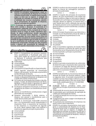 NoçõesdeAdministraçãoFinanceiraeOrçamentária69
01. (CESPE) Os princípios orçamentários visam as-
segurar o cumprimento do disposto na Lei Orça-
mentária Anual (LOA). A respeito desse assunto,
julgue os itens que se seguem. A vedação da
aprovação de emendas ao projeto de LOA sem
a indicação dos recursos necessários, admitin-
do os provenientes de anulação de despesas,
reforça o princípio do equilíbrio.
CERTO. O princípio do equilíbrio visa manter o equi-
líbrio entre receitas e despesas. O orçamento já é
precipuamente elaborado pelo poder executivo res-
peitando esse princípio. Assim, o projeto de Lei Orça-
mentária Anual já chega ao Poder Legislativo Equi-
librado. Se algum parlamentar desejar apresentar
emendas que incluam novas despesas, o equilíbrio
deverá ser mantido. Por esse motivo, nesses casos ele
deve apresentar uma fonte de recursos que poderá ser a
anulação de alguma despesa que já conste no orçamen-
to, ou a reestimativa da receita para mais, desde que
devidamente comprovada. Emendas que não envolvam
receita e despesa não necessitarão de indicação de
recursos,comoaquelasrelacionadasaerrosnotexto.
01. (ESAF) A transparência do processo orçamen-
tário, possibilitando a fiscalização pela socie-
dade, pelos órgãos de controle e pelo Congres-
so Nacional, é conferida especialmente pelo
seguinte princípio orçamentário:
a) Publicidade�
b) Universalidade�
c) Unidade (Totalidade)�
d) Exclusividade�
e) Transparência (Especificação ou Especialização)�
02. (ESAF) Segundo disposição da Constituição
Federal, são exceções� ao princípio orçamentário
da Não Afetação da Receita:
a) Os Fundos de Participação dos Estados e dos Mu-
nicípios, as despesas de pessoal, as despesas com
a saúde até o limite constitucional�
b) Os Fundos de Participação dos Estados e dos Mu-
nicípios, Fundos de Desenvolvimento do Norte,
Nordeste e Centro-Oeste e garantias às opera-
ções de crédito por antecipação de receita�
c) As despesas obrigatórias de pessoal, as despesas
obrigatórias da saúde e as transferências consti-
tucionais�
d) Apenas as transferências constitucionais e legais
destinadas aos municípios�
e) Despesas relacionadas à dívida externa, à
despesa com pessoal e transferências para a
saúde desvinculadas pela DRU�
03. (CEPERJ) A Constituição Federal/88 preconiza
que a Lei Orçamentária Anual compreenderá o
orçamento fiscal, o orçamento de investimen-
to das empresas e o orçamento da segurida-
de social� Nesse diploma legal, está implícita a
essência do seguinte princípio orçamentário:
a) Universalidade
b) Exclusividade
c) Especificação
d) Orçamento bruto
e) Unidade
04. (CESPE) A ausência de discriminação da dotação
global na reserva de contingência contraria o
princípio da publicidade�
Certo ( ) Errado ( )
05. (CESPE) A respeito dos princípios do orçamento
público, do ciclo orçamentário e das etapas das
despesas públicas, julgue os itens que se seguem�
De acordo com o princípio orçamentário da espe-
cificação, devem-se registrar, no mesmo item, o
valor líquido bem como a dedução das parcelas
de imposto previsto na lei orçamentária anual do
governo federal a serem transferidas a estados e
municípios�
Certo ( ) Errado ( )
06. (FCC) O Princípio Orçamentário que determina a
inclusão na Lei Orçamentária Anual de todas as
receitas e despesas orçamentárias é o da
a) Competência�
b) Unidade�
c) Exclusividade�
d) Universalidade�
e) Anualidade
07. (FCC) A Assembleia Legislativa do Estado Aldeia
de Ouro aprovou o aumento de salário dos seus
funcionários na Lei Orçamentária Anual de 2012�
Foi desrespeitado o princípio orçamentário:
a) Da exclusividade�
b) Da universalidade�
c) Da unidade�
d) Do equilíbrio�
e) Da igualdade�
08. (CESPE) O princípio orçamentário da uniformida-
de determina que o orçamento deve apresentar
e conservar ao longo dos diversos exercícios fi-
nanceiros uma estrutura que permita compara-
ções entre os sucessivos mandatos�
Certo ( ) Errado ( )
09. (CESPE) Considerando os mecanismos básicos de
atuação do Estado nas finanças públicas, julgue
os seguintes itens� O princípio orçamentário da
unidade é um dos mais antigos no Brasil no que se
refere à aplicação prática, pois vem sendo obser-
vado desde a publicação da Lei n.º 4.320/1964.
Certo ( ) Errado ( )
10. (FUNCAB) Pode-se considerar como uma
EXCEÇÃO ao Princípio Orçamentário da Exclusivi-
dade:
a) A destinação de recursos para Fundos Especiais�
b) A autorização para contratação de operação de
crédito por antecipação de receita�
c) A criação de dotação de recursos para reserva de
contingências�
d) O pagamento de restos a pagar e de despesas de
exercícios anteriores�
e) O orçamento de investimento em empresas nas
quais o ente é sócio majoritário�
11. (CESPE) Os princípios orçamentários visam asse-
gurar o cumprimento do disposto na Lei Orça-
mentária Anual (LOA)� A respeito desse assunto,
julgue os itens que se seguem� A vedação da
aprovação de emendas ao projeto de LOA sem a
indicação dos recursos necessários, admitindo os
provenientes de anulação de despesas, reforça o
princípio do equilíbrio�
Certo ( ) Errado ( )
 