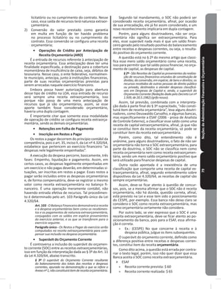 NoçõesdeAdministraçãoFinanceiraeOrçamentária79
licitatório ou no cumprimento do contrato� Nesse
caso, essa saída de recursos terá natureza extraor-
çamentária�
2) Conversão do valor prestado como garantia
em multa em função de ter havido problema
no processo licitatório ou no cumprimento do
contrato� Essa conversão se configura uma receita
orçamentária;
•	 Operações de Crédito por Antecipação de
Receita Orçamentária (ARO)
É a entrada de recursos referente à antecipação de
receita orçamentária� Essa antecipação deve ter uma
finalidade especificada, a destinação para a cobertura
momentânea de insuficiência de caixa, seja, débitos de
tesouraria� Nesse caso, o ente federativo, normalmen-
te município, antecipa, junto à instituições financeiras,
parte de suas receitas orçamentárias previstas para
serem arrecadas naquele exercício financeiro�
Embora possa haver autorização para abertura
desse tipo de crédito na LOA, essa entrada de recurso
será sempre uma receita extraorçamentária, isso
porque não passa de uma mera antecipação de
recursos que já são orçamentários, assim, se esse
aporte também fosse considerado orçamentário,
haveria uma dupla contagem�
É importante citar que somente essa modalidade
de operação de crédito se configura receita extraorça-
mentária, sendo as demais orçamentárias�
•	 Retenções em Folha de Pagamento
•	 Inscrição em Restos a Pagar
Os restos a pagar decorrem do princípio contábil da
competência, pois o art. 35, inciso II, da Lei nº 4.320/64,
estabelece que pertencem ao exercício financeiro “as
despesas nele legalmente empenhadas”�
A execução da despesa percorre, basicamente, três
fases: Empenho, liquidação e pagamento� Assim, em
certos casos, as despesas legalmente empenhadas em
um exercício e não pagas deverão, em determinadas si-
tuações, ser inscritas em restos a pagar� Esses restos a
pagar serão incluídos entre as despesas orçamentárias
e, de forma compensatória, deve-se registrar o mesmo
valor como receita extraorçamentária no balanço fi-
nanceiro� É uma operação meramente contábil, não
havendo entrada efetiva de recursos� Tal procedimen-
to é determinado pelo art� 103 Parágrafo único da Lei
4.320/64.
Art.103-OBalançoFinanceirodemonstraráareceita
e a despesa orçamentárias bem como os recebimen-
tos e os pagamentos de natureza extraorçamentária,
conjugados com os saldos em espécie provenientes
do exercício anterior, e os que se transferem para o
exercício seguinte.
Parágrafo único - Os Restos a Pagar do exercício serão
computados na receita extraorçamentária para com-
pensar sua inclusão na despesa orçamentária.
•	 Superávit do Orçamento Corrente
É controversa a inclusão do superávit do orçamen-
to corrente (SOC) entre as receitas extraorçamentárias,
isso em função da interpretação dada ao § 3º do Art� 11
da Lei 4.320/64, abaixo transcrito.
§ 3º O superávit do Orçamento Corrente resultante
do balanceamento dos totais das receitas e despesas
correntes, apurado na demonstração a que se refere o
Anexonº1,nãoconstituiráitemdereceitaorçamentária.
Segundo tal mandamento, o SOC não poderá ser
considerado receita orçamentária, afinal, por ocasião
de sua arrecadação, ele já foi assim considerado, e um
novo reconhecimento implicaria em dupla contagem�
Porém, para alguns doutrinadores, não ser orça-
mentária não significa ser extraorçamentária� Para
eles, esse superávit nada mais é que um saldo finan-
ceiro gerado pelo resultado positivo do balanceamento
entre receitas e despesas correntes, ou seja, o resulta-
do positivo do orçamento corrente�
A questão está no § 2º do mesmo artigo que classi-
fica esse mero saldo orçamentário como uma receita,
isso para permitir que tal saldo possa financiar, no orça-
mento de capital, as despesas de capital�
§2º-SãoReceitasdeCapitalasprovenientesdarealiza-
ção de recursos financeiros oriundos de constituição de
dívidas; da conversão,em espécie, de bens e direitos; os
recursos recebidos de outras pessoas de direito público
ou privado, destinados a atender despesas classificá-
veis em Despesas de Capital e, ainda, o superávit do
OrçamentoCorrente(RedaçãodadapeloDecretoLeinº
1.939,de20.5.1982)(grifonosso).
Assim, tal previsão, combinada com a interpreta-
ção dada à parte final do § 3º supracitado, “não consti-
tuirá item de receita orçamentária”, leva alguns doutri-
nadores, como Deuswaldo Carvalho, e algumas bancas,
mas especificamente a ESAF (2006 - prova de Analista
de Controle Externo), a classificar esse saldo como uma
receita de capital extraorçamentária, afinal, já que não
se constitui item da receita orçamentária, só pode se
constituir item da receita extraorçamentária�
Porém, como dito, tal entendimento não é
unânime, para alguns doutrinadores, o fato de não ser
orçamentária não torna o SOC extraorçamentário, para
parte da doutrina, o SOC não se classifica nem como
receita orçamentária nem como receita extraorçamen-
tária, sendo um mero saldo orçamentário positivo que
será utilizado para financiar despesas de capital�
Outra razão apontada é a inexistência de uma
classificação que comporte uma receita de capital ex-
traorçamentária, afinal, segundo entendimento sobre
dispositivos da Lei 4.320/64, as receitas de capital são
sempre orçamentárias�
Assim, deve-se ficar atento à questão de concur-
sos, pois, se a mesma afirmar que o SOC não é receita
orçamentária, não há dúvida, questão correta, afinal,
está previsto na Lei e esse tem sido o posicionamento
do CESPE, por exemplo� Essa banca não deixa claro se
considera o SOC como receita extraorçamentária, mas
como orçamentária certamente não considera�
Por outro lado, se vier expresso que o SOC é uma
receita extraorçamentária, deve-se ficar atento ao po-
sicionamento da banca, pois para a ESAF, essa afirma-
ção é correta�
» Ex�: (CESPE) No que concerne à receita e à
despesa pública, julgue os itens subsequentes�
O superávit do orçamento corrente, definido como
a diferença positiva entre receitas e despesas corren-
tes, constitui item da receita orçamentária�
Como dito acima, a questão está errada por contra-
riar o texto legal, porém, isso não quer dizer que essa
Banca aceita o SOC como receita extraorçamentária�
˃ ESAF
» Receita corrente prevista: $ 60
» Receita corrente realizada: $ 65
 