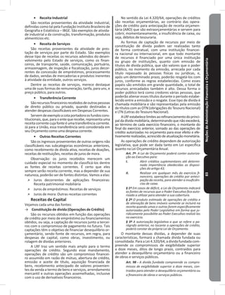 NoçõesdeAdministraçãoFinanceiraeOrçamentária83
•	 Receita Industrial
São receitas provenientes da atividade industrial,
definidas como tal pela Fundação Instituto Brasileiro de
Geografia e Estatística – IBGE� São exemplos de ativida-
de industrial a da construção, transformação, produtos
alimentícios etc�
•	 Receita de Serviços
São receitas provenientes da atividade de pres-
tação de serviços por parte do Estado� São exemplos
desse tipo de receitas os recursos advindos do desen-
volvimento pelo Estado de serviços, como os finan-
ceiros, de transporte, saúde, comunicação, portuário,
armazenagem, de inspeção e fiscalização, juros decor-
rentes da concessão de empréstimos, processamento
de dados, vendas de mercadorias e produtos inerentes
à atividade da entidade, outros serviços�
Dentre as receitas de serviços, merece destaque
uma de suas formas de remuneração, tarifa, para uns, e
preço público, para outros�
•	 Transferência Corrente
Sãorecursosfinanceirosrecebidosdeoutraspessoas
de direito público ou privado, quando destinadas a
atender despesas classificáveis em Despesas Correntes�
Servemdeexemploacotaportadoraosfundoscons-
titucionais,que,paraoentequerecebe,representa uma
receita correntecuja fonte éuma transferência corrente�
Já para a União, essa transferência será considerada em
seu Orçamento como uma despesa corrente�
•	 Outras Receitas Correntes
São os ingressos provenientes de outras origens não
classificáveis nas subcategorias econômicas anteriores,
como recebimento de dívida ativa, receitas de doações,
receitas de restituições, receitas de juros de mora�
Observação: os juros recebidos merecem um
cuidado especial no momento de classificá-los dentre
as fontes de receitas correntes� É certo que eles
sempre serão receita corrente, mas a depender de sua
natureza, poderão ser de fontes distintas� Vamos a elas:
˃ Juros decorrentes de aplicações financeiras:
Receita patrimonial mobiliária
˃ Juros de empréstimos: Receitas de serviços
˃ Juros de mora: Outras receitas correntes
Receitas de Capital
Vejamos cada uma das fontes:
→ Constituição de dívida (Operações de Crédito)
São os recursos obtidos em função das operações
de crédito por meio de empréstimo ou financiamentos
obtidos, ou seja, a captação de recursos junto a tercei-
ros com o compromisso de pagamento no futuro� Tais
captações têm o objetivo de financiar desequilíbrio or-
çamentário, sendo fonte de recursos, em regra, para
despesas de capital, como obras, investimento, ou
rolagem de dívidas anteriores�
A LRF traz um sentido mais amplo para o termo
operações de crédito� Segundo esse mandamento,
operações de crédito são um compromisso financei-
ro assumido em razão de mútuo, abertura de crédito,
emissão e aceite de título, aquisição financiada de
bens, recebimento antecipado de valores provenien-
tes da venda a termo de bens e serviços, arrendamento
mercantil e outras operações assemelhadas, inclusive
com o uso de derivativos financeiros�
No sentido da Lei 4.320/64, operações de créditos
são receitas orçamentárias, ao contrário das opera-
ções de crédito para antecipação de receita orçamen-
tária (ARO) que são extraorçamentárias e servem para
cobrir, momentaneamente, a insuficiência de caixa, ou
seja, débitos de tesouraria�
As formas de captação de recursos por meio de
constituição de dívida podem ser realizadas tanto
de forma contratual, com uma instituição financei-
ra nacional ou internacional, em que todo montante
de recursos é financiado por uma única instituição
ou grupo de instituições, quanto com emissão de
títulos de dívida pública, que são valores que o poder
público, no momento da emissão, arrecada por cada
título repassado às pessoas físicas ou jurídicas, e,
após um determinado prazo, poderão resgatá-los com
juros, conforme as regras estabelecidas� Como esses
papéis são emitidos em grande quantidade, o total de
recursos arrecadados também é alto� Dessa forma o
poder público terá como credores várias pessoas, que
poderão alienar esses títulos durante o período estabe-
lecido entre a emissão e o resgate� Esse tipo de dívida é
chamada mobiliária e são representadas pela emissão
de títulos com as OTN (obrigações do Tesouro Nacional)
e LTN (Letras do Tesouro Nacional)�
ALRFestabelecelimitesaorefinanciamentodoprinci-
pal da dívida mobiliária, determinando que não excederá,
ao término de cada exercício financeiro, o montante do
final do exercício anterior, somado ao das operações de
crédito autorizadas no orçamento para esse efeito e efe-
tivamenterealizadas,acrescidodeatualizaçãomonetária�
As operações de crédito dependem de autorização
legislativa, que pode ser dada tanto em Lei específica
quanto na Lei Orçamentária Anual�
Art. 7º- A Lei de Orçamento poderá conter autoriza-
ção ao Executivo para:
I. Abrir créditos suplementares até determi-
nada importância obedecidas as disposi-
ções do artigo 43;
II. Realizar em qualquer mês do exercício fi-
nanceiro, operações de crédito por anteci-
pação da receita, para atender a insuficiên-
cias de caixa.
§ 1º Em casos de déficit, a Lei de Orçamento indicará
as fontes de recursos que o Poder Executivo fica auto-
rizado a utilizar para atender a sua cobertura.
§ 2º O produto estimado de operações de crédito e
de alienação de bens imóveis somente se incluirá na
receita quando umas e outras forem especificamente
autorizadas pelo Poder Legislativo em forma que ju-
ridicamente possibilite ao Poder Executivo realizá-las
no exercício.
§ 3º A autorização legislativa a que se refere o pa-
rágrafo anterior, no tocante a operações de crédito,
poderá constar da própria Lei de Orçamento.
O montante dessas dívidas, a depender de suas
características, formará a chamada dívida fundada ou
consolidada. Para a Lei 4.320/64, a dívida fundada com-
preende os compromissos de exigibilidade superior
a doze meses, ditos de longo prazo, contraídos para
atender a desequilíbrio orçamentário ou a financeiro
de obras e serviços públicos�
Art. 98 - A divida fundada compreende os compro-
missos de exigibilidade superior a doze meses, con-
traídos para atender a desequilíbrio orçamentário ou
a financeiro de obras e serviços públicos.
 