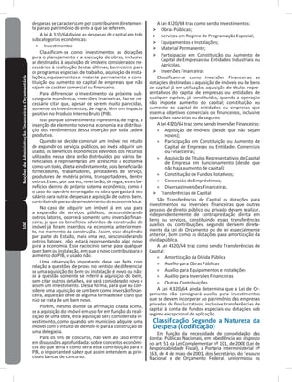 100NoçõesdeAdministraçãoFinanceiraeOrçamentária despesas se caracterizam por contribuírem diretamen-
te para o patrimônio do ente a que se referem�
A lei 4.320/64 divide as despesas de capital em três
subcategorias econômicas:
˃ Investimentos
Classificam-se como investimentos as dotações
para o planejamento e a execução de obras, inclusive
as destinadas à aquisição de imóveis considerados ne-
cessários à realização destas últimas, bem como para
os programas especiais de trabalho, aquisição de insta-
lações, equipamentos e material permanente e cons-
tituição ou aumento do capital de empresas que não
sejam de caráter comercial ou financeiro�
Para diferenciar o Investimento da próxima sub-
categoria econômica, inversões financeiras, faz-se ne-
cessário citar que, apesar de serem muito parecidas,
somente os Investimentos, de regra, têm um impacto
positivo no Produto Interno Bruto (PIB)�
Isso porque o investimento representa, de regra, a
inserção de elemento novo na economia e a distribui-
ção dos rendimentos dessa inserção por toda cadeia
produtiva�
Quando se decide construir um imóvel no intuito
de expandir os serviços públicos, ao invés adquirir um
usado, os benefícios econômicos advindos dos recursos
utilizados nessa obra serão distribuídos por vários be-
neficiários e representarão um acréscimo à economia
como um todo, direta e indiretamente, pois beneficiarão
fornecedores, trabalhadores, prestadores de serviço,
produtores de matéria prima, transportadores, dentre
outros� Esses, por sua vez, reverterão, de regra, esses be-
nefícios dentro do próprio sistema econômico, como é
o caso do operário empregado na obra que gastará seu
salário para outras despesas e aquisição de outros bens,
contribuindoparaodesenvolvimentodaeconomialocal�
No caso de adquirir um imóvel já em uso para
a expansão de serviços públicos, desconsiderando
outros fatores, ocorrerá somente uma inversão finan-
ceira, já que os benefícios advindos da construção do
imóvel já foram inseridos na economia anteriormen-
te, no momento da construção� Assim, esse dispêndio
por parte do Estado, mais uma vez, desconsiderando
outros fatores, não estará representando algo novo
para a economia� Esse raciocínio serve para qualquer
quer bem ou instalação, em que o novo contribui para o
aumento do PIB, o usado não�
Uma observação importante deve ser feita com
relação a questões de prova no sentido de diferenciar
se uma aquisição do bem ou instalação é novo ou não:
se a questão somente se referir a aquisição do bem,
sem citar outros detalhes, ele será considerado novo e
assim um investimento� Dessa forma, para que eu con-
sidere uma aquisição de um bem como inversão finan-
ceira, a questão deve de alguma forma deixar claro que
não se trata de um bem novo�
Porém, mesmo diante da afirmação citada acima,
se a aquisição do imóvel em uso for em função da reali-
zação de uma obra, essa aquisição será considerada in-
vestimento, como quando um município adquire uma
imóvel com o intuito de demoli-lo para a construção de
uma delegacia�
Para os fins de concurso, não vem ao caso entrar
em discussões aprofundadas sobre conceitos econômi-
cos do que seria e como seria essa contribuição para o
PIB, o importante é saber que assim entendem as prin-
cipais bancas de concurso�
A Lei 4320/64 traz como sendo Investimentos:
˃ Obras Públicas;
˃ Serviços em Regime de Programação Especial;
˃ Equipamentos e Instalações;
˃ Material Permanente;
˃ Participação em Constituição ou Aumento de
Capital de Empresas ou Entidades Industriais ou
Agrícolas�
˃ Inversões Financeiras
Classificam-se como Inversões Financeiras as
dotações destinadas a aquisição de imóveis ou de bens
de capital já em utilização; aquisição de títulos repre-
sentativos do capital de empresas ou entidades de
qualquer espécie, já constituídas, quando a operação
não importe aumento do capital; constituição ou
aumento do capital de entidades ou empresas que
visem a objetivos comerciais ou financeiros, inclusive
operações bancárias ou de seguros�
ALei4320/64trazcomosendoInversõesFinanceiras:
» Aquisição de Imóveis (desde que não sejam
novos);
» Participação em Constituição ou Aumento de
Capital de Empresas ou Entidades Comerciais
ou Financeiras;
» Aquisição de Títulos Representativos de Capital
de Empresa em Funcionamento (desde que
não haja aumento de capital);
» Constituição de Fundos Rotativos;
» Concessão de Empréstimos;
» Diversas Inversões Financeiras�
˃ Transferências de Capital
São Transferências de Capital as dotações para
investimentos ou inversões financeiras que outras
pessoas de direito público ou privado devam realizar,
independentemente de contraprestação direta em
bens ou serviços, constituindo essas transferências
auxílios ou contribuições, segundo derivem direta-
mente da Lei de Orçamento ou de lei especialmente
anterior, bem como as dotações para amortização da
dívida pública�
A Lei 4320/64 traz como sendo Transferências de
Capital:
» Amortização da Dívida Pública
» Auxílio para Obras Públicas
» Auxílio para Equipamentos e Instalações
» Auxílio para Inversões Financeiras
» Outras Contribuições
A Lei 4.320/64 ainda determina que a Lei de Or-
çamento não consignará auxílio para investimentos
que se devam incorporar ao patrimônio das empresas
privadas de fins lucrativos, inclusive transferências de
capital à conta de fundos especiais ou dotações sob
regime excepcional de aplicação�
Classificação Segundo a Natureza da
Despesa (Codificação)
Em função da necessidade de consolidação das
Contas Públicas Nacionais, em obediência ao disposto
no art� 51 da Lei Complementar nº 101, de 2000 (Lei de
Responsabilidade Fiscal), a Portaria Interministerial nº
163, de 4 de maio de 2001, dos Secretários do Tesouro
Nacional e de Orçamento Federal, uniformizou os
 