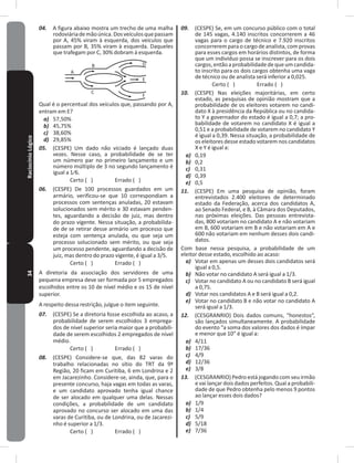 34RaciocínioLógico 04. A figura abaixo mostra um trecho de uma malha
rodoviáriademãoúnica�Dosveículosquepassam
por A, 45% viram à esquerda, dos veículos que
passam por B, 35% viram à esquerda� Daqueles
que trafegam por C, 30% dobram à esquerda�
A
B
C
D
E
F
Qual é o percentual dos veículos que, passando por A,
entram em E?
a) 57,50%
b) 45,75%
c) 38,60%
d) 29,85%
05. (CESPE) Um dado não viciado é lançado duas
vezes� Nesse caso, a probabilidade de se ter
um número par no primeiro lançamento e um
número múltiplo de 3 no segundo lançamento é
igual a 1⁄6.
Certo ( ) Errado ( )
06. (CESPE) De 100 processos guardados em um
armário, verificou-se que 10 correspondiam a
processos com sentenças anuladas, 20 estavam
solucionados sem mérito e 30 estavam penden-
tes, aguardando a decisão de juiz, mas dentro
do prazo vigente� Nessa situação, a probabilida-
de de se retirar desse armário um processo que
esteja com sentença anulada, ou que seja um
processo solucionado sem mérito, ou que seja
um processo pendente, aguardando a decisão de
juiz, mas dentro do prazo vigente, é igual a 3/5�
Certo ( ) Errado ( )
A diretoria da associação dos servidores de uma
pequena empresa deve ser formada por 5 empregados
escolhidos entre os 10 de nível médio e os 15 de nível
superior�
A respeito dessa restrição, julgue o item seguinte�
07. (CESPE) Se a diretoria fosse escolhida ao acaso, a
probabilidade de serem escolhidos 3 emprega-
dos de nível superior seria maior que a probabili-
dade de serem escolhidos 2 empregados de nível
médio�
Certo ( ) Errado ( )
08. (CESPE) Considere-se que, das 82 varas do
trabalho relacionadas no sítio do TRT da 9ª
Região, 20 ficam em Curitiba, 6 em Londrina e 2
em Jacarezinho� Considere-se, ainda, que, para o
presente concurso, haja vagas em todas as varas,
e um candidato aprovado tenha igual chance
de ser alocado em qualquer uma delas� Nessas
condições, a probabilidade de um candidato
aprovado no concurso ser alocado em uma das
varas de Curitiba, ou de Londrina, ou de Jacarezi-
nho é superior a 1/3�
Certo ( ) Errado ( )
09. (CESPE) Se, em um concurso público com o total
de 145 vagas, 4�140 inscritos concorrerem a 46
vagas para o cargo de técnico e 7�920 inscritos
concorrerem para o cargo de analista, com provas
para esses cargos em horários distintos, de forma
que um indivíduo possa se inscrever para os dois
cargos,entãoaprobabilidadedequeumcandida-
to inscrito para os dois cargos obtenha uma vaga
de técnico ou de analista será inferior a 0,025�
Certo ( ) Errado ( )
10. (CESPE) Nas eleições majoritárias, em certo
estado, as pesquisas de opinião mostram que a
probabilidade de os eleitores votarem no candi-
dato X à presidência da República ou no candida-
to Y a governador do estado é igual a 0,7; a pro-
babilidade de votarem no candidato X é igual a
0,51 e a probabilidade de votarem no candidato Y
é igual a 0,39� Nessa situação, a probabilidade de
os eleitores desse estado votarem nos candidatos
X e Y é igual a:
a) 0,19
b) 0,2
c) 0,31
d) 0,39
e) 0,5
11. (CESPE) Em uma pesquisa de opinião, foram
entrevistados 2�400 eleitores de determinado
estado da Federação, acerca dos candidatos A,
ao Senado Federal, e B, à Câmara dos Deputados,
nas próximas eleições� Das pessoas entrevista-
das, 800 votariam no candidato A e não votariam
em B, 600 votariam em B e não votariam em A e
600 não votariam em nenhum desses dois candi-
datos�
Com base nessa pesquisa, a probabilidade de um
eleitor desse estado, escolhido ao acaso:
a) Votar em apenas um desses dois candidatos será
igual a 0,5�
b) Não votar no candidato A será igual a 1/3�
c) Votar no candidato A ou no candidato B será igual
a 0,75�
d) Votar nos candidatos A e B será igual a 0,2�
e) Votar no candidato B e não votar no candidato A
será igual a 1/3�
12. (CESGRANRIO) Dois dados comuns, “honestos”,
são lançados simultaneamente� A probabilidade
do evento “a soma dos valores dos dados é ímpar
e menor que 10” é igual a:
a) 4/11
b) 17/36
c) 4/9
d) 12/36
e) 3/8
13. (CESGRANRIO) Pedro está jogando com seu irmão
e vai lançar dois dados perfeitos� Qual a probabili-
dade de que Pedro obtenha pelo menos 9 pontos
ao lançar esses dois dados?
a) 1/9
b) 1/4
c) 5/9
d) 5/18
e) 7/36
 
