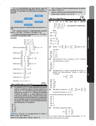 RaciocínioLógico49
2ª: se o determinante de, pelo menos, uma das
matrizes das variáveis for diferente de zero (Det. . ≠
0 ou Det. Y ≠ 0 ou Det. Z ≠ 0), teremos um sistema im-
possível.
Sistemas lineares
Possível
Determinado
(SPD)
Indeterminado
(SPI)
Impossível (SI)
SPD: sistema possível e determinado (quando Det. In.
≠ 0).
SPI: sistema possível e indeterminado (quando
Det. In. = 0, e Det. . = 0 e Det. Y = 0 e Det. Z = 0).
SI: sistema impossível (quando Det. In. = 0, e Det. .
≠ 0 ou Det. Y ≠ 0 ou Det. Z ≠ 0).
Exemplo:
Matriz incompleta: det� In� = -9
Matriz de X: det� X = -27
Matriz de Y: det� Y = -18
Matriz de Z: det� Z = -9
Valor de x é: x = = 3
Valor de y é: y = = 2
Valor de z é: z = = 1
Solução: x= 3, y = 2 e z = 1
01. As matrizes A, B, C e D são quadradas de quarta
ordem. A matriz B é igual a 1/2 da matriz A, ou
seja: B = ½ . A. A matriz C é igual à matriz trans-
posta de B, ou seja: C = Bt
. A matriz D é definida
a partir da matriz C; a única diferença entre
essas duas matrizes é que a matriz D tem como
primeira linha a primeira linha de C multiplicada
por 2. Sabendo-se que o determinante da matriz
A é igual a 32, então, a soma dos determinantes
das matrizes B, C e D é igual a:
a) 6
b) 4
c) 12
d) 10
e) 8
RESPOSTA. “E”. Se B = ½ . A, então, det B = ½4 . det A =>
det B = 1/16 . 32 => det B = 2.
Como C = Bt
, então, det C = det B => det C = 2.
Já D = C (com a 1ª linha multiplicada por 2), daí det
D = 2 det C =>det D = 4.
Agora, somando esses determinantes, temos:
det B + det C + det D = 2 + 2 + 4 = 8.
01. O valor de k real, para que o sistema
seja possível e determina-
do é:
a)
b)
c)
d)
e)
02. Sendo m = = , pode-se afir-
mar que:
a) m = n
b) m = -n
c) m = 2n
d) n = 2m
03. Seja a matriz A = (aij
)3x3
, tal que aij
= (-1)i + j
� A soma
dos elementos a12
e a31
é:
a) -2�
b) -1�
c) 0�
d) 1�
04. Considerando a matriz quadrada A abaixo, e
det(A) seu determinante, calcule o valor de
5 � det(A)�
A =
a) 10
b) -140
c) 270
d) 130
e) -35
05. São dadas as matrizes A = =
A matriz X é tal que A � X = B�
A soma dos elementos da matriz X é:
a) 3
b) 5
c) 7
d) 9
e) 11
06. Considere a seguinte matriz�
A =
Se a matriz A goza da seguinte propriedade: A = At
,
então a afirmativa incorreta é:
 