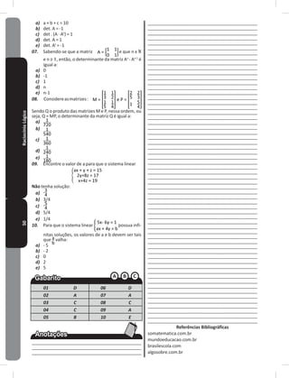 50RaciocínioLógico a) a + b + c = 10
b) det� A = -1
c) det � (A � At
) = 1
d) det� A = 1
e) det� At
= -1
07. Sabendo-se que a matriz A = e que n ϵ N
e n ≥ 1, então, o determinante da matriz An
- An�1
é
igual a:
a) 0
b) -1
c) 1
d) n
e) n-1
08. Considereasmatrizes: M = e P =
Sendo Q o produto das matrizes M e P, nessa ordem, ou
seja, Q = MP, o determinante da matriz Q é igual a:
a)
b)
c)
d)
e)
09. Encontre o valor de a para que o sistema linear
Não tenha solução:
a)
b) 3/4
c)
d) 5/4
e) 1/4
10. Para que o sistema linear possua infi-
nitas soluções, os valores de a e b devem ser tais
que valha:
a) - 5
b) - 2
c) 0
d) 2
e) 5
01 D 06 D
02 A 07 A
03 C 08 C
04 C 09 A
05 B 10 E
____________________________________________
____________________________________________
___________________________________________
___________________________________________
___________________________________________
____________________________________________
___________________________________________
____________________________________________
___________________________________________
___________________________________________
___________________________________________
___________________________________________
___________________________________________
____________________________________________
____________________________________________
____________________________________________
____________________________________________
____________________________________________
____________________________________________
____________________________________________
____________________________________________
____________________________________________
____________________________________________
____________________________________________
____________________________________________
____________________________________________
____________________________________________
____________________________________________
____________________________________________
____________________________________________
____________________________________________
____________________________________________
____________________________________________
____________________________________________
____________________________________________
____________________________________________
____________________________________________
____________________________________________
____________________________________________
____________________________________________
____________________________________________
____________________________________________
____________________________________________
____________________________________________
____________________________________________
____________________________________________
____________________________________________
____________________________________________
____________________________________________
____________________________________________
____________________________________________
____________________________________________
____________________________________________
____________________________________________
____________________________________________
____________________________________________
____________________________________________
____________________________________________
____________________________________________
___________________________________________
___________________________________________
___________________________________________
___________________________________________
___________________________________________
Referências Bibliográficas
somatematica�com�br
mundoeducacao�com�br
brasilescola�com
algosobre�com�br
 