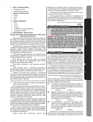 Atualidades7
→ 2011 - Primavera Árabe:
˃ Protestos na Síria�
˃ Repressão do governo�
→ Apoiam o Governo Síria:
˃ Rússia�
˃ China�
˃ Irã�
→ Apoiam a Oposição:
˃ EUA�
˃ Israel�
˃ França�
˃ 22/08/2013 - Armas Químicas�
˃ Inspetores da ONU�
→ Barack Obama - ataque à Síria:
Ataque do governo sírio com gás matou 1.429, sendo
426 crianças, diz Kerry:
O secretário de Estado dos EUA, John Kerry, afirmou
que dados em poder do governo americano indicam
que o ataque com gás em uma área nos arredores de
Damasco na última quarta-feira (21) deixou um saldo
de pelo menos 1.429 mortos - entre eles, 426 crianças.
Segundo Kerry, o serviço de inteligência dos Estados
Unidos tem informação de que os foguetes com armas
químicas usados contra regiões controladas por
rebeldes foram lançados de áreas em poder das forças
do presidente sírio, Bashar Assad.
“[Os feridos não sofreram] Nem um arranhão. Nem
uma ferida por estilhaços. Nem um corte. Nem um feri-
mento de bala”, disse o secretário.
Kerry afirmou que, três dias antes do ataque,
membros do regime sírio responsáveis pelas armas
químicas se protegeram dos efeitos.
“Eles foram instruídos a usar máscaras de gás”,
afirmou.
Ainda segundo Kerry, o presidente americano,
Barack Obama, passou muitos dias consultando o Con-
gresso e conversando com líderes de todo o mundo.
“Obama nos pediu para consultar o Congresso
sobre o que sabemos sobre o terrível ataque com armas
químicas. Sei que esta consulta é o caminho certo para
um presidente abordar a questão de como, quando e se
usar a força militar”, afirmou.
(fonte: http://noticias�uol�com�br/internacional/ultimas-noticias/)
→ “Caos e extremismo vão se espalhar após ataque à
Síria”, diz Assad a jornal:
O presidente sírio Bashar Assad afirmou em entre-
vista ao jornal francês “Le Figaro” que “o caos e o extre-
mismo irão se espalhar” após um eventual ataque dos
Estados Unidos e de aliados à Síria. O ditador também
voltou a afirmar que não há provas que seu governo
foi responsável pelo ataque com armas químicas que,
segundo o governo americano, deixou mais de 1.400
mortos no último dia 21 de agosto.
“O Oriente Médio é um barril de pólvora e o fogo está
se aproximando”, afirmou Assad. “Ninguém sabe o que
vai acontecer [após um ataque]. Todo mundo vai perder o
controle da situação quando o barril de pólvoras explodir.
Háumriscodeumaguerraregional”,completou.
Maisumavez,opresidentesíriodesafiouosEstados
Unidos a apresentarem provas que responsabilizam
seu regime pelo ataque químico do dia 21 de agosto,
nos arredores de Damasco.
“Quem acusa deve apresentar provas. Nós
desafiamos os Estados Unidos e a França para mostra-
rem uma única prova. Obama e Hollande não puderam
[mostrar], inclusive perante os seus povos”, disse.
Para Assad, não há lógica em atacar seu próprio
povo e Exército com armas químicas.
Nesta segunda-feira, o serviço de inteligência da
França publicou um relatório em que responsabiliza as
forças leais a Assad pelo ataque com armas químicas
nos arredores de Damasco.
(fonte: http://noticias�uol�com�br/internacional)
01. As posições contra homossexuais, negros e indí-
genas, defendidas pelo presidente da Comissão
de Direitos Humanos da Câmara dos Deputados
encontram apoio irrestrito em toda a comunida-
de evangélica nacional.
ERRADO. Em que pese o fato de haver uma posição
polêmica do presidente da Comissão de Direitos
Humanos da Câmara dos Deputados, Marco Feliciano,
em relação à causa dos homossexuais, não se pode
dizer que suas posições encontrem apoio irrestrito em
toda a comunidade evangélica nacional. Além disso,
não é possível afirmar que suas posições também
sejam contrárias aos negros e aos indígenas.
APolíciaFederal(PF)prendeunanoitedesextafeira,
31, o traficante colombiano John Freddy Manco Torres,
mais conhecido como “El Índio”, no Aeroporto Interna-
cional do Galeão Antônio Carlos Jobim, no Rio. “El Índio”
era procurado na Colômbia, acusado de comércio de
drogas e de ter corrompido um juiz para ficar livre de
processopenal�Ojuizfoicondenadoa16anosdeprisão�
O traficante colombiano foi surpreendido quando
desembarcava no aeroporto com documentos falsos� A
PF trabalhou em parceria com o Serviço de Inteligên-
cia da Colômbia. A representação da PF na Espanha
recebeu alerta da passagem de “El Índio” e comunicou
o Brasil sobre o horário exato do desembarque dele�
(fonte:http://www�estadao�com�br/noticias/geral,pf-prende-trafi-
cante-colombiano-no-rio,1038418,0�htm)
Tendo o texto acima como referência inicial, e conside-
rando os múltiplos aspectos relativos ao tema por ele
abordado, julgue os itens seguintes�
01. A prisão mencionada no texto ganhou maior re-
percussão na mídia devido ao fato de El Índio ser
o primeiro criminoso de projeção internacional a
buscar abrigo no Brasil�
Certo ( ) Errado ( )
02. Segundo especialistas em segurança pública, o
fato de o Brasil se recusar a participar da Interpol,
a polícia internacional, dificulta a prisão de crimi-
nosos de alta periculosidade no país, a exemplo
de poderosos narcotraficantes�
Certo ( ) Errado ( )
03. O narcotráfico é uma das expressões mais
visíveis do crime organizado, o qual, identifican-
do-se com a realidade mundial contemporânea
em que está inserido, também procura agir de
forma globalizada�
Certo ( ) Errado ( )
Atualmente, a indústria da moda tem sido alvo de
denúncias de uso de mão de obra escrava na sua linha
de produção� Fiscalizações recorrentes em oficinas de
 