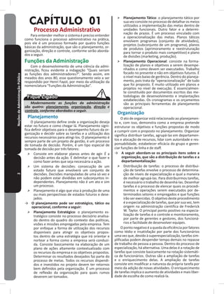 2NoçõesdeAdministraçãoPública
CAPÍTULO 01
Processo Administrativo
Para entender melhor o sistema é preciso entender
como funciona o processo administrativo na prática,
pois ele é um processo formado por quatro funções
básicas da administração, que são o planejamento, or-
ganização, direção e controle, conforme serão aborda-
dos a seguir�
Funções da Administração
Com o desenvolvimento de uma ciência da admi-
nistração, ficou evidente a indagação “Quais seriam
as funções dos administradores?”� Sendo assim, em
meados dos anos 80, esse questionamento veio a ser
respondido por Henri Fayol, por meio da utilização da
nomenclatura “Funções da Administração”�
Modernamente as funções da administração
são quatro: planejamento, organização, direção e
controle, conforme abordados a seguir.
Planejamento
O planejamento define onde a organização deseja
estar no futuro e como chegar lá� Planejamento signi-
fica definir objetivos para o desempenho futuro da or-
ganização e decidir sobre as tarefas e a utilização dos
recursos necessários para atingi-los� O planejamento é
sempre parte de um projeto de gestão, é um processo
de tomada de decisão� Porém, é um tipo especial de
tomada de decisão por três fatores:
˃ Consiste em elaborar planos antes de agir� É a
decisão antes da ação� É delimitar o que fazer e
como fazer antes que seja necessária a ação�
˃ Um sistema de decisões: consecução de um
estado futuro que envolverá um conjunto de
decisões� Decisões manipuladas de uma só vez e
não podem estar divididas em subconjuntos in-
dependentes� Planejamento não é um ato e sim
um processo�
˃ Planejamento é algo que visa à produção de uma
ou mais perspectivas de estados futuros e dese-
jados�
→ O planejamento pode ser estratégico, tático ou
operacional, conforme a seguir:
˃ Planejamento Estratégico: o planejamento es-
tratégico consiste no processo decisório analisa-
do dentro do quadro do contexto das políticas,
visões e missões empregadas pela empresa� Tem
por enfoque a forma de utilização dos recursos
disponíveis para atingir os objetivos propos-
tos dentro de uma estratégia que irá orientar e
nortear a forma como a empresa será conduzi-
da� Consiste basicamente na elaboração de um
plano de ações altamente contextualizado com
os recursos da empresa e os objetivos propostos�
Determinar os resultados desejados faz parte do
processo de metas� Todos os recursos dispendi-
dos e investidos no projeto devem ter retornos
bem definidos pela organização� É um processo
de reflexão da organização para quais rumos
deverem ser tomados�
˃ Planejamento Tático: o planejamento tático por
sua vez consiste no processo de detalhar os meios
utilizados a implementação das metas dentro de
unidades funcionais� Outro fator e a determi-
nação de prazos� É um processo vinculado com
a operacionalização das metas� Planos táticos
envolvem programas (conjunto de atividades),
projetos (subconjunto de um programa), planos
de produtos (aprimoramento e reestruturação
para tornar o produto mais competitivo) e plano
de divisões (marketing, produção)�
˃ Planejamento Operacional: consiste na forma-
lização de planos e objetivos a serem desempe-
nhados e como devem ser executados� Trabalho
focado no presente e não em objetivos futuros� É
o nível mais baixo de gerência� Dentro do planeja-
mento, pois trata da “operacionalização” de tudo
que foi proposto� É muito utilizado em planos e
projetos no nível de execução� É essencialmen-
te constituído por documentos escritos das me-
todologias de desenvolvimento e implantações
estabelecidas� Os cronogramas e os orçamentos
são as principais ferramentas de planejamento
operacional�
Organização
O ato de organizar está relacionado ao planejamen-
to e, com isso, demonstra como a empresa pretende
estruturar os objetivos e funções propostas de modo
a cumprir com o proposto no planejamento� Organizar
significa distribuir tarefas, agrupá-las em departamen-
tos e alocação de recursos, lidar com autoridade e res-
ponsabilidade, estabelecer eficácia do grupo e geren-
ciar funções de linha e de staff�
→ A seguir abordam-se os principais itens sobre a
organização, que são a distribuição de tarefas e a
departamentalização:
˃ Distribuição de tarefas: o processo de distribui-
ção de tarefas envolve o processo de determina-
ção de níveis de especialização e qual a maneira
de melhor agrupá-las� Para distribuirmos tarefas,
é necessário o trabalho de desenhá-las� Desenhar
tarefas é o processo de elencar quais os procedi-
mentos e operações serem executados por de-
terminados setores e empregados e que funções
irão ser exercidas� O objetivo deste procedimento
é a especialização de tarefas, que por sua vez, tem
origem na administração cientifica de Frederick
W� Taylor� O principal ponto positivo na especia-
lização de tarefas é o controle e monitoramento,
por parte de gerentes e gestores, dos funcioná-
rios e facilidade de desenvolver equipes�
Opontonegativoéaquedadaeficiênciaporfatores
como tédio e insatisfação por parte dos funcionários
uma vez que, devido à superespecialização, tarefas sim-
plificadas podem despender tempo demais no repasse
de trabalho de pessoa a pessoa� Dentro do processo de
especialização, há alternativa� Uma delas é a rotação de
tarefas que consiste basicamente na rotação sistemáti-
ca de funcionários� Outras são a ampliação de tarefas
e o enriquecimento delas� A ampliação de tarefas
consiste em modificar a natureza da própria tarefa por
meio da adição de novas atividades� O enriquecimento
de tarefas implica o aumento de atividades e mais liber-
dade de escolha de como realizá-la�
 
