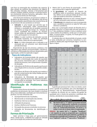 22NoçõesdeAdministraçãoPública com foco na otimização dos resultados das organiza-
ções através da melhoria dos processos de negócio�
São utilizados métodos, técnicas e ferramentas para
analisar, modelar, publicar, otimizar e controlar proces-
sos envolvendo recursos humanos, aplicações, docu-
mentos e outras fontes de informação�
Uma forma de monitorar um processo é utilizar in-
dicadores de desempenho� Os indicadores são formas
de representações quantificáveis das características de
um processo e de seus produtos ou serviços�
˃ Indicador: é uma função que permite que se
obtenham informações sobre características,
atributos e resultados de um produto, processo
ou sistema ao longo do tempo� Ex�: redução de
custos, qualidade dos produtos ou serviços,
tempo médio de atendimento, equilíbrio finan-
ceiro, participação no mercado etc�
˃ Índice: é o valor numérico do indicador num de-
terminado momento� Ex�: índice de satisfação
dos clientes, índice de erros apresentados�
˃ Meta: é o índice desejado para o indicador a ser
alcançado por um processo num determinado
período de tempo�
Dependendo do tipo de processo, podemos criar
indicadores que reflitam a Economicidade, a Eficiência,
a Eficácia e a Efetividade dos esforços despendidos pela
organização, conforme explicado a seguir:
Tipos de Indicadores
˃ Indicadores de Economicidade são aqueles que
refletem a minimização dos custos de aquisição
dos recursos necessários para a realização das
tarefas do processo, sem comprometer a qualida-
de desejada�
˃ Indicadores de Eficiência são aqueles que buscam
uma relação entre os recursos os padrões estabe-
lecidos�
˃ Indicadores de Eficácia são aqueles que medem o
grau de cumprimento das metas fixadas para de-
terminada atividade�
˃ Indicadores de Efetividade são aqueles que
medem o grau de alcance dos objetivos de deter-
minada ação ou atividade� Tem como referência
os impactos na sociedade�
Identificação de Problemas nos
Processos
Existem várias formas de identificar a ocorrência de
problemas nos processos, das mais simples e intuitivas
até as mais elaboradas, auxiliadas por instrumentos es-
pecíficos� As mais relevantes são:
˃ Acompanhamento dos resultados;
˃ monitorando as reclamações dos clientes�
˃ Auditorias internas ou externas�
˃ Utilização de pesquisas�
˃ Análise e melhoria de Processos�
˃ Percepção das pessoas envolvidas no processo�
˃ Utilização de ferramentas de identificação e
análise�
Formas de Priorização
Saber priorizar é base para um gerenciamento
eficaz� Sendo assim, a mATRIZ GUT pode ser utilizada
para a priorização dos problemas identificados�
→ matriz GUT é uma forma de priorização , sendo
que as letras têm o seguinte significado:
˃ G (gravidade): diz respeito ao impacto do
problema sobre os processos, pessoas, resulta-
dos� Refere-se ao custo por deixar de tomar uma
ação que poderia solucionar o problema�
˃ U (urgência): relaciona-se com o tempo disponí-
vel, ou o necessário, para resolver o problema�
˃ T (tendência): diz respeito ao rumo ou propensão
que o problema assumirá se nada for feito para
eliminar o problema�
Para usar a priorização através da filosofia GUT, é
atribuído notas de 1 a 5 para cada uma das variáveis G,
U e T dos problemas listados e toma o produto como
o peso relativo do problema, sendo que 1 é sem gravi-
dade, 2 é pouco grave, 3 é grave, 4 é muito grave e 5 é
extremamente grave�
O método deve ser desenvolvido em grupo, sendo
as notas atribuídas por consenso� Consenso é a con-
cordância obtida pela argumentação lógica� Conforme
figura a seguir�
GxUxT
Problema/
Ação
Gravi-
dade
Urgên-
cia
Ten-
dência
Grau
Crítico
Sequência
de ativi-
dades
Atraso na
entrega de
Matéria-
-Prima
4 4 3 11 3º
Capacidade
da equipe
de Vendas
na parte
técnica
2 2 1 5 4º
Clientes não
revezam
compras
5 4 4 13 2º
Consumo
excessivo
de papel A4,
peloadmi-
nistrativo
2 1 1 4 5º
Aumento de
reclama-
ção para
assistência
técnica
5 5 5 15 1º
A gestão por processo tem o foco no cliente, assim
como a gestão da qualidade, pois uma abordagem de
processo visa ao desenvolvimento, implementação
e melhoria da eficácia de um sistema de gestão da
qualidade com o intuito de aumentar a satisfação dos
clientes, atendendo às necessidades destes�
01. Na matriz GUT, o “T” refere-se ao prazo necessá-
rio para se implementar melhorias no processo
e ao espaço de tempo durante o qual o processo
deve ser melhorado/otimizado, de forma a se
evitar o risco de se causar dano à organização.
ERRADO. Na matriz GUT o T significa “Tendência”,
e diz respeito ao rumo ou propensão que o problema
assumirá se nada for feito para eliminar o problema. O
conceitoqueaquestãotrazérelativoao“U”querefere-
-se a “Urgência” e não ao “T” que seria a “Tendência”.
 
