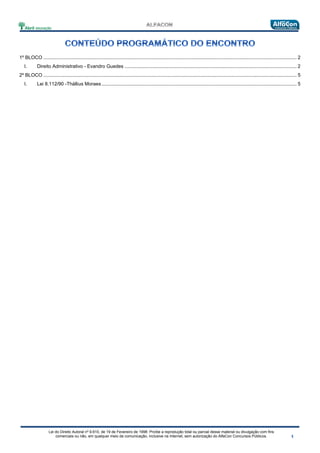 Lei do Direito Autoral nº 9.610, de 19 de Fevereiro de 1998: Proíbe a reprodução total ou parcial desse material ou divulgação com fins
comerciais ou não, em qualquer meio de comunicação, inclusive na Internet, sem autorização do AlfaCon Concursos Públicos.
1º BLOCO ........................................................................................................................................................................................... 2
I. Direito Administrativo - Evandro Guedes ............................................................................................................................... 2
2º BLOCO ........................................................................................................................................................................................... 5
I. Lei 8.112/90 -Thállius Moraes ................................................................................................................................................ 5
 