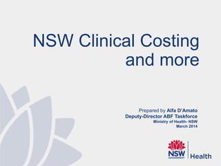 Prepared by Alfa D’Amato
Deputy-Director ABF Taskforce
Ministry of Health- NSW
March 2014
NSW Clinical Costing
and more
 