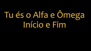 Tu és o Alfa e Ômega
Início e Fim
 