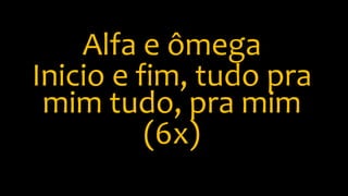 Alfa e ômega
Inicio e fim, tudo pra
mim tudo, pra mim
(6x)
 