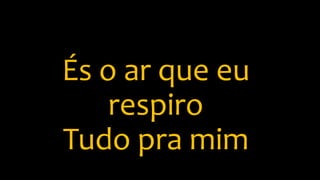 És o ar que eu
respiro
Tudo pra mim
 