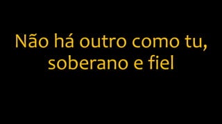 Não há outro como tu,
soberano e fiel
 