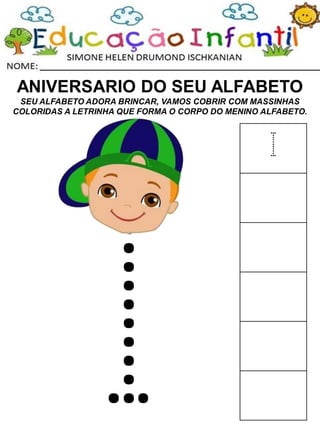 ANIVERSARIO DO SEU ALFABETO
SEU ALFABETO ADORA BRINCAR, VAMOS COBRIR COM MASSINHAS
COLORIDAS A LETRINHA QUE FORMA O CORPO DO MENINO ALFABETO.
I
 