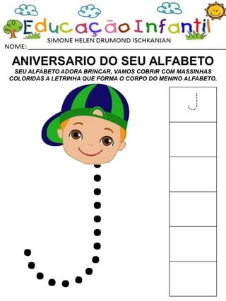 ANIVERSARIO DO SEU ALFABETO
SEU ALFABETO ADORA BRINCAR, VAMOS COBRIR COM MASSINHAS
COLORIDAS A LETRINHA QUE FORMA O CORPO DO MENINO ALFABETO.
J
 