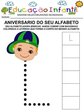 ANIVERSARIO DO SEU ALFABETO
SEU ALFABETO ADORA BRINCAR, VAMOS COBRIR COM MASSINHAS
COLORIDAS A LETRINHA QUE FORMA O CORPO DO MENINO ALFABETO.
L
 