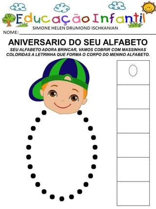 ANIVERSARIO DO SEU ALFABETO
SEU ALFABETO ADORA BRINCAR, VAMOS COBRIR COM MASSINHAS
COLORIDAS A LETRINHA QUE FORMA O CORPO DO MENINO ALFABETO.
O
 