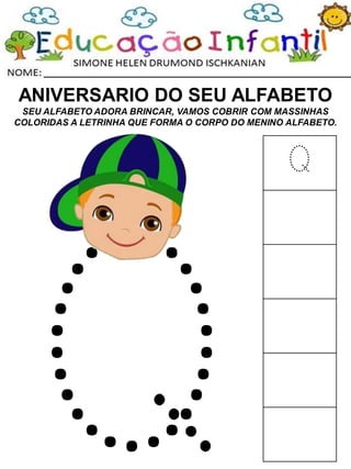 ANIVERSARIO DO SEU ALFABETO
SEU ALFABETO ADORA BRINCAR, VAMOS COBRIR COM MASSINHAS
COLORIDAS A LETRINHA QUE FORMA O CORPO DO MENINO ALFABETO.
Q
 