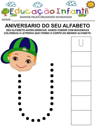 ANIVERSARIO DO SEU ALFABETO
SEU ALFABETO ADORA BRINCAR, VAMOS COBRIR COM MASSINHAS
COLORIDAS A LETRINHA QUE FORMA O CORPO DO MENINO ALFABETO.
U
 