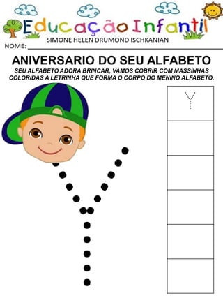 ANIVERSARIO DO SEU ALFABETO
SEU ALFABETO ADORA BRINCAR, VAMOS COBRIR COM MASSINHAS
COLORIDAS A LETRINHA QUE FORMA O CORPO DO MENINO ALFABETO.
Y
 