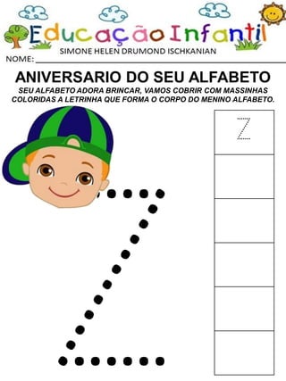 ANIVERSARIO DO SEU ALFABETO
SEU ALFABETO ADORA BRINCAR, VAMOS COBRIR COM MASSINHAS
COLORIDAS A LETRINHA QUE FORMA O CORPO DO MENINO ALFABETO.
Z
 