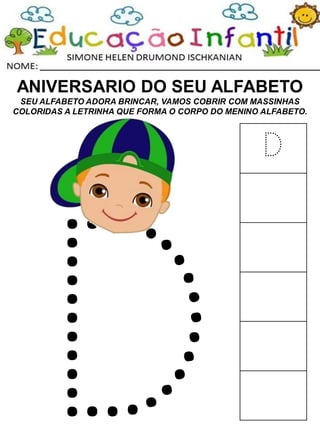 ANIVERSARIO DO SEU ALFABETO
SEU ALFABETO ADORA BRINCAR, VAMOS COBRIR COM MASSINHAS
COLORIDAS A LETRINHA QUE FORMA O CORPO DO MENINO ALFABETO.
D
 