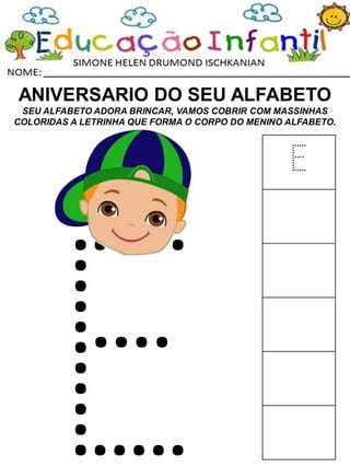 ANIVERSARIO DO SEU ALFABETO
SEU ALFABETO ADORA BRINCAR, VAMOS COBRIR COM MASSINHAS
COLORIDAS A LETRINHA QUE FORMA O CORPO DO MENINO ALFABETO.
E
 