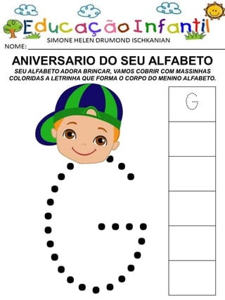 ANIVERSARIO DO SEU ALFABETO
SEU ALFABETO ADORA BRINCAR, VAMOS COBRIR COM MASSINHAS
COLORIDAS A LETRINHA QUE FORMA O CORPO DO MENINO ALFABETO.
G
 