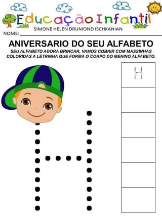 ANIVERSARIO DO SEU ALFABETO
SEU ALFABETO ADORA BRINCAR, VAMOS COBRIR COM MASSINHAS
COLORIDAS A LETRINHA QUE FORMA O CORPO DO MENINO ALFABETO.
H
 