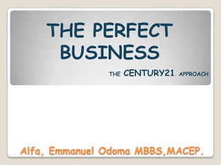 THE PERFECT
BUSINESS
THE CENTURY21 APPROACH
Alfa, Emmanuel Odoma MBBS,MACEP.
 