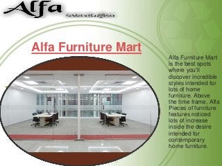 Alfa Furniture Mart
Alfa Furniture Mart
is the best spots
where you'll
discover incredible
styles intended for
lots of home
furniture. Above
the time frame, Alfa
Pieces of furniture
features noticed
lots of increase
inside the desire
intended for
contemporary
home furniture.

 
