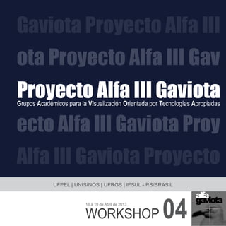 Proyecto Alfa III Gaviota
ota Proyecto Alfa III Gav
Gaviota Proyecto Alfa III
ecto Alfa III Gaviota Proy
Alfa III Gaviota Proyecto
Grupos Académicos para la VIsualización Orientada por Tecnologías Apropiadas
04
UFPEL | UNISINOS | UFRGS | IFSUL - RS/BRASIL
WORKSHOP
16 à 19 de Abril de 2013
 
