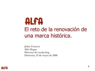 El reto de la renovación de  una marca histórica. Jokin Umerez Alfa Hogar Director de marketing Donostia, 15 de mayo de 2008 