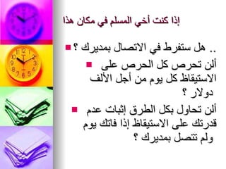 إذا كنت أخي المسلم في مكان هذا هل ستفرط في الاتصال بمديرك ؟   .. ألن تحرص كل الحرص على الاستيقاظ كل يوم من أجل الألف دولار ؟   ألن تحاول بكل الطرق إثبات عدم قدرتك على الاستيقاظ إذا فاتك   يوم ولم تتصل بمديرك ؟   