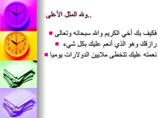 ولله المثل الأعلى  .. فكيف بك أخي الكريم والله سبحانه   وتعالى رازقك وهو الذي أنعم عليك بكل شيء نعمته عليك تتخطى   ملايين   الدولارات يوميا 