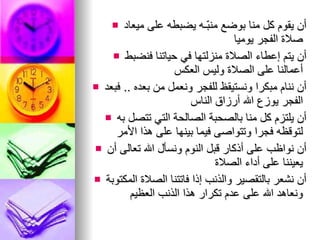 أن يقوم كل منا بوضع منبّـه يضبطه على ميعاد صلاة الفجر يوميا   أن يتم إعطاء الصلاة منزلتها في حياتنا فنضبط أعمالنا على   الصلاة وليس العكس   أن ننام مبكرا ونستيقظ للفجر ونعمل من بعده  ..  فبعد الفجر يوزع   الله أرزاق الناس   أن يلتزم كل منا بالصحبة الصالحة التي تتصل به لتوقظه فجرا   وتتواصى فيما بينها على هذا الأمر   أن نواظب على أذكار قبل النوم ونسأل الله تعالى أن يعيننا على   أداء الصلاة   أن نشعر بالتقصير والذنب إذا فاتتنا الصلاة المكتوبة ونعاهد   الله على عدم تكرار هذا الذنب العظيم   