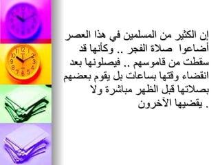 إن الكثير من المسلمين في هذا العصر أضاعوا   صلاة الفجر  ..  وكأنها قد سقطت من قاموسهم  ..  فيصلونها بعد   انقضاء وقتها بساعات بل يقوم بعضهم بصلاتها قبل الظهر مباشرة   ولا   يقضيها الآخرون .  