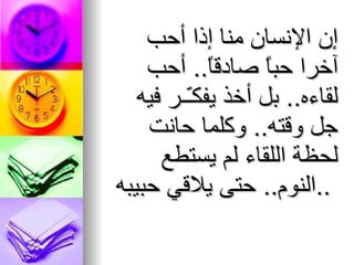 إن الإنسان منا إذا أحب آخرا حباً صادقاً ..  أحب لقاءه ..  بل أخذ يفكـّـر فيه جل وقته ..  وكلما حانت لحظة اللقاء لم يستطع   النوم ..   حتى يلاقي حبيبه ..   