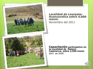Localidad de Leonpata-
Huancavelica sobre 4,000
msnm.
Noviembre del 2011
Capacitación participativa en
la Localidad de Matara-
Cajamarca, sobre 2,500 msnm
Abril de 2009
 