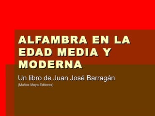 ALFAMBRA EN LAALFAMBRA EN LA
EDAD MEDIA YEDAD MEDIA Y
MODERNAMODERNA
Un libro de Juan José BarragánUn libro de Juan José Barragán
(Muñoz Moya Editores)(Muñoz Moya Editores)
 