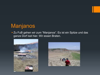 Manjanos
 Zu FuB gehen wir zum “Manjanos”. Es ist ein Spitze und das
ganze Dorf isst hier. Wir essen Braten.
 