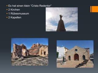  Es hat einen klein “Cristo Redentor”
 2 Kirchen
 1 Rübesmuseum
 2 Kapellen
 