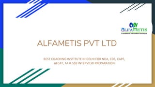 ALFAMETIS PVT LTD
BEST COACHING INSTITUTE IN DELHI FOR NDA, CDS, CAPF,
AFCAT, TA & SSB INTERVIEW PREPARATION
 