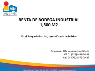 RENTA DE BODEGA INDUSTRIAL
          1,800 M2

 En el Parque Industrial, Lerma Estado de México




                                          Promueve: Alfa Nevado Inmobiliaria
                                                     Of. 01 (722) 4-87-26-58
                                                    Cel. 045(722)5-72-79-37



  Ing. Lucio Romero Corona Cel. 045 (722) 5-72-79-37   www.alfanevado.com.mx
 