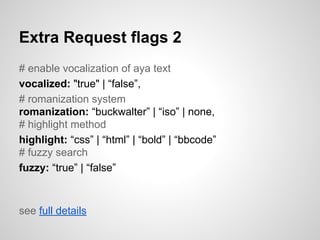 Extra Request flags 2
# enable vocalization of aya text
vocalized: "true" | false,
# romanization system
romanization: buckwalter | iso | none,
# highlight method
highlight: css | html | bold | bbcode
# fuzzy search
fuzzy: true | false

see full details

 