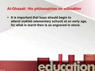 Al-Ghazali: His philosophies on education
 It is important that boys should begin to
attend maktab (elementary school) at an early age,
for what is learnt then is as engraved in stone.
 