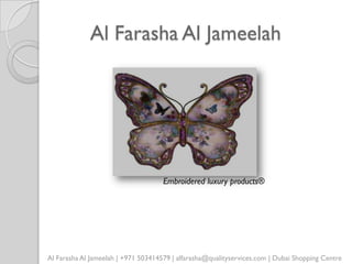 Al Farasha Al Jameelah




                                     Embroidered luxury products®




Al Farasha Al Jameelah | +971 503414579 | alfarasha@qualityservices.com | Dubai Shopping Centre
 