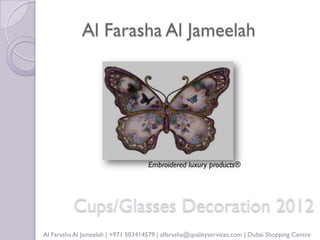 Al Farasha Al Jameelah




                                     Embroidered luxury products®




          Cups/Glasses Decoration 2012
Al Farasha Al Jameelah | +971 503414579 | alfarasha@qualityservices.com | Dubai Shopping Centre
 